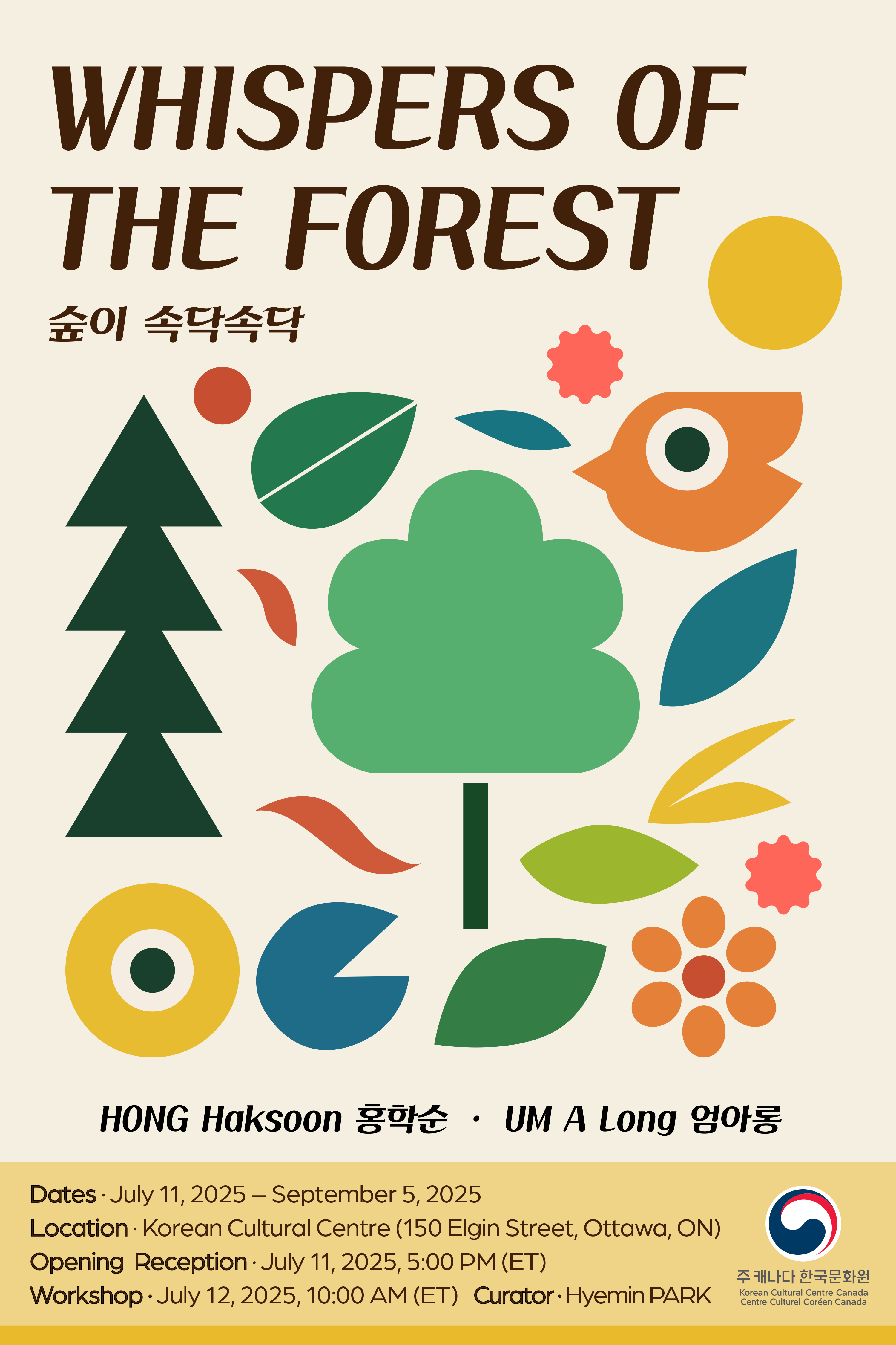 숲이 속닥속닥 Whispers of the Forest Exhibition Details - Exhibition: Whispers of the Forest - Dates: July 11, 2025 – September 5, 2025 - Venue: Korean Cultural Centre Canada(150 Elgin St #101, Ottawa, ON K2P 1L4) - Opening Reception: July 11, 2025, at 17:00 (ET) * No registration is required.  - Featured Artists: HONG Haksoon, UM A Long Curator: Hyemin PARK